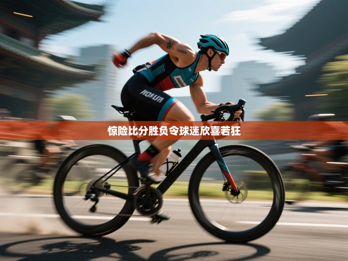 开云体育视频直播低延迟-惊险比分胜负令球迷欣喜若狂