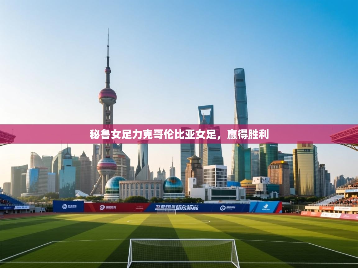 开云体育app下载链接-秘鲁女足力克哥伦比亚女足，赢得胜利