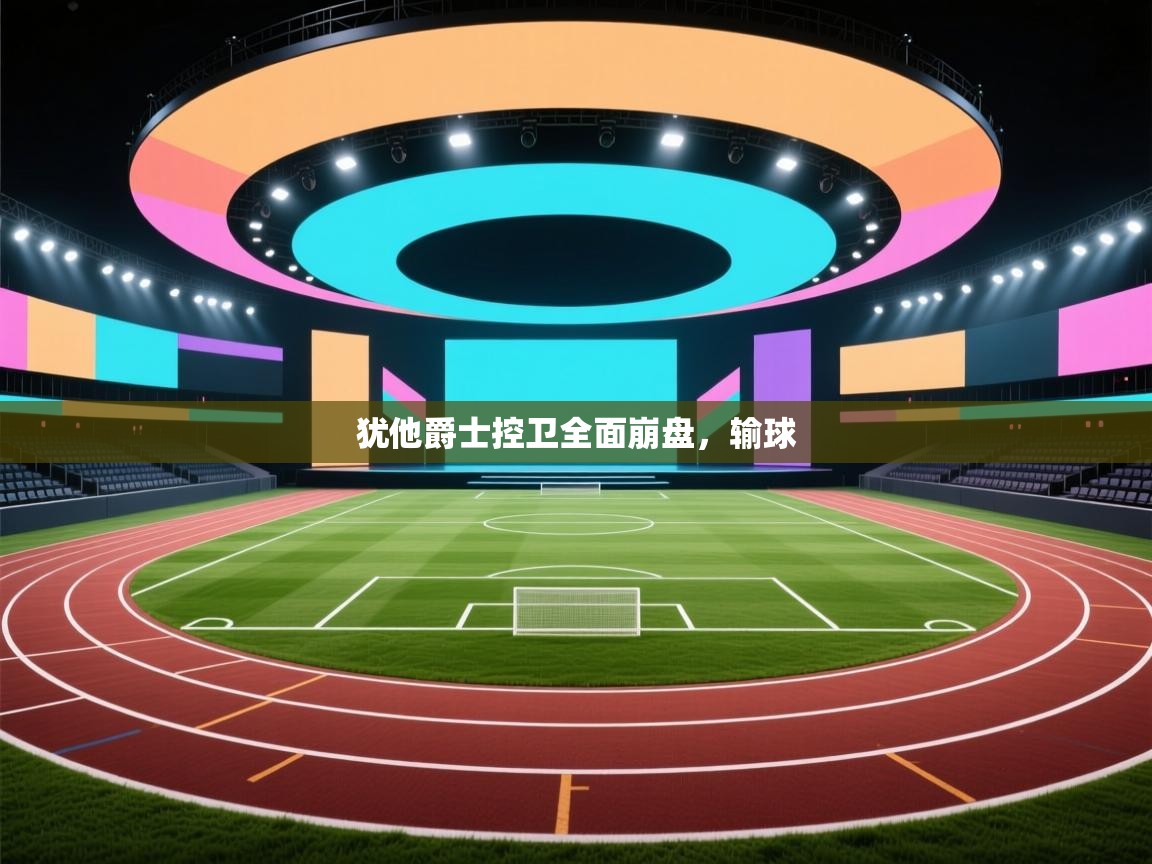 开云体育推送通知设置-犹他爵士控卫全面崩盘，输球