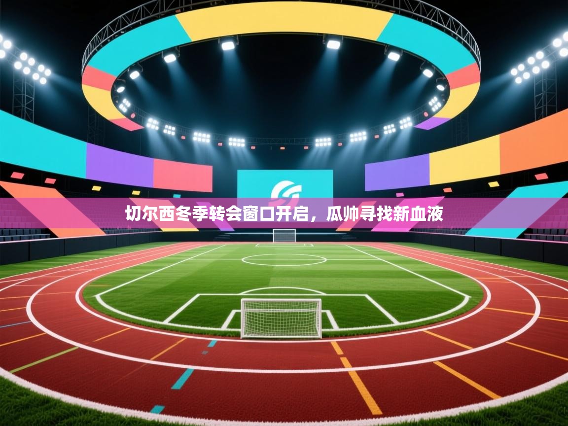 开云体育无法登录解决方案-切尔西冬季转会窗口开启，瓜帅寻找新血液