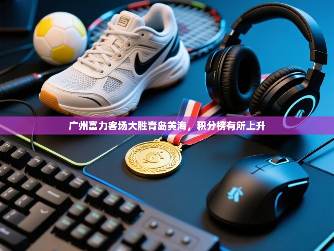 云开体育入口-广州富力客场大胜青岛黄海，积分榜有所上升  第2张