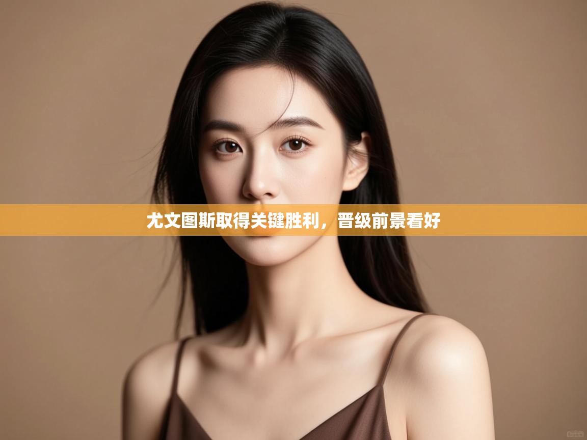 开云直播-尤文图斯取得关键胜利，晋级前景看好