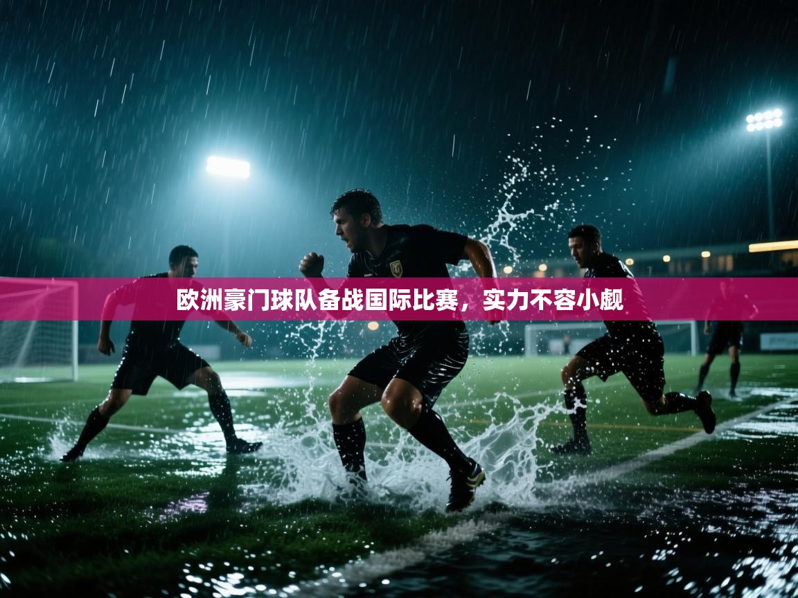 开云平台-欧洲豪门球队备战国际比赛，实力不容小觑  第1张