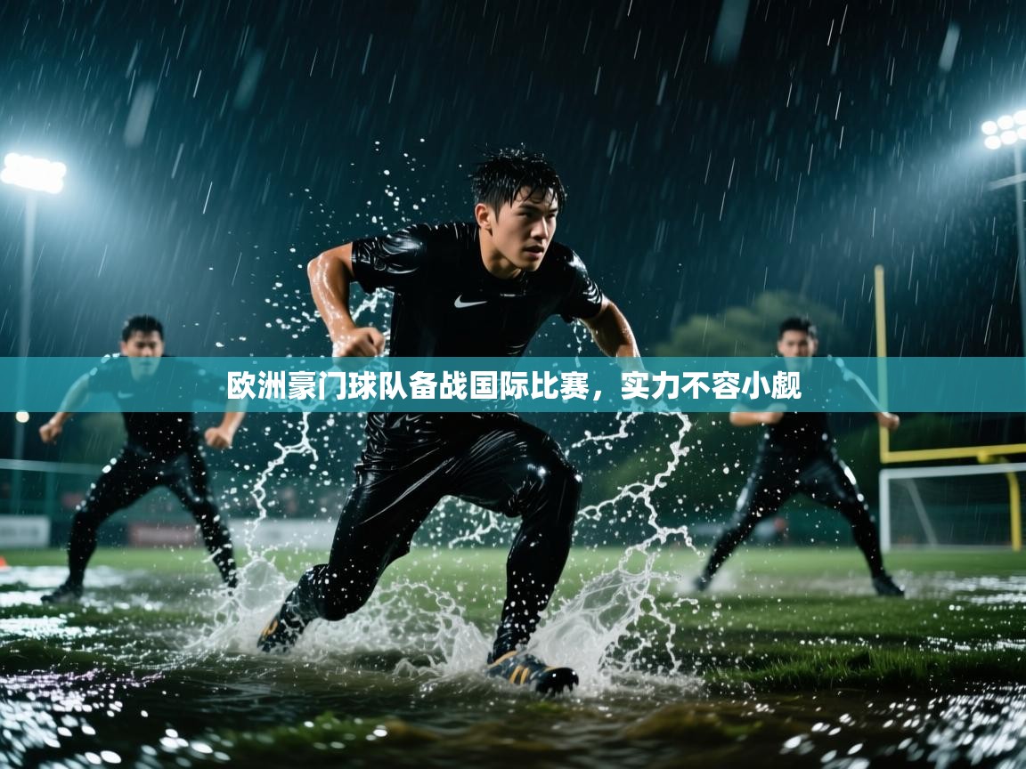 开云平台-欧洲豪门球队备战国际比赛，实力不容小觑  第2张