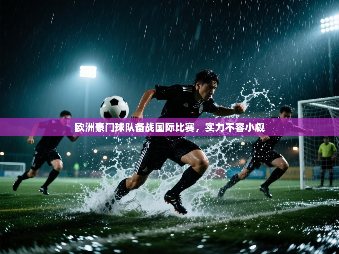 开云平台-欧洲豪门球队备战国际比赛，实力不容小觑  第3张