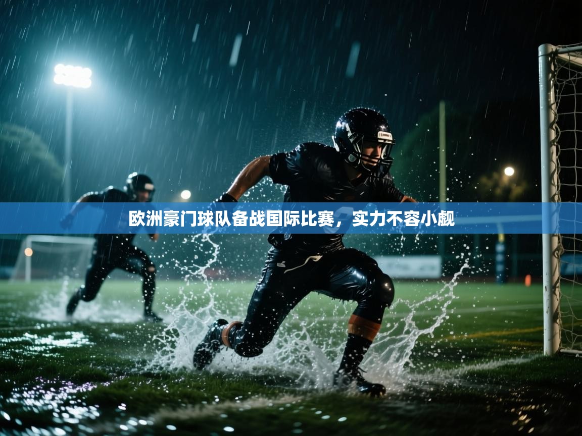 开云平台-欧洲豪门球队备战国际比赛，实力不容小觑  第4张