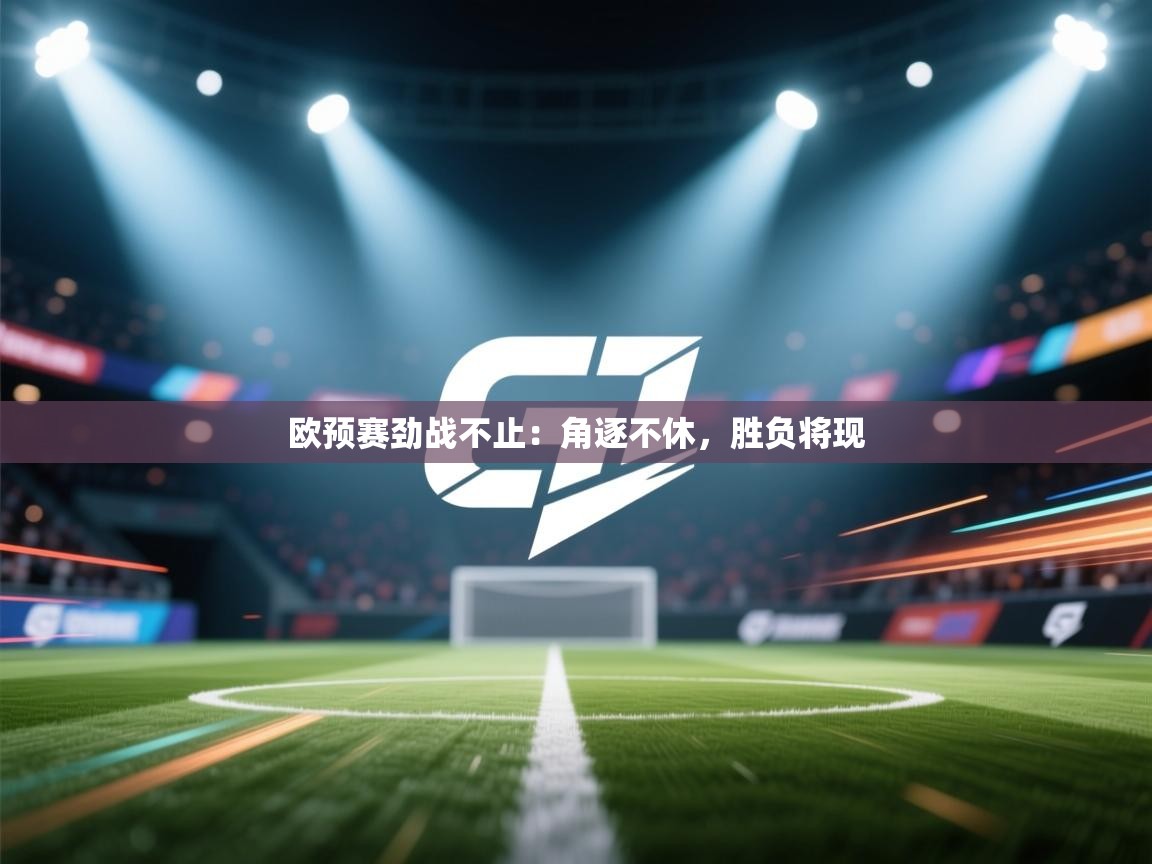 开云体育-欧预赛劲战不止：角逐不休，胜负将现