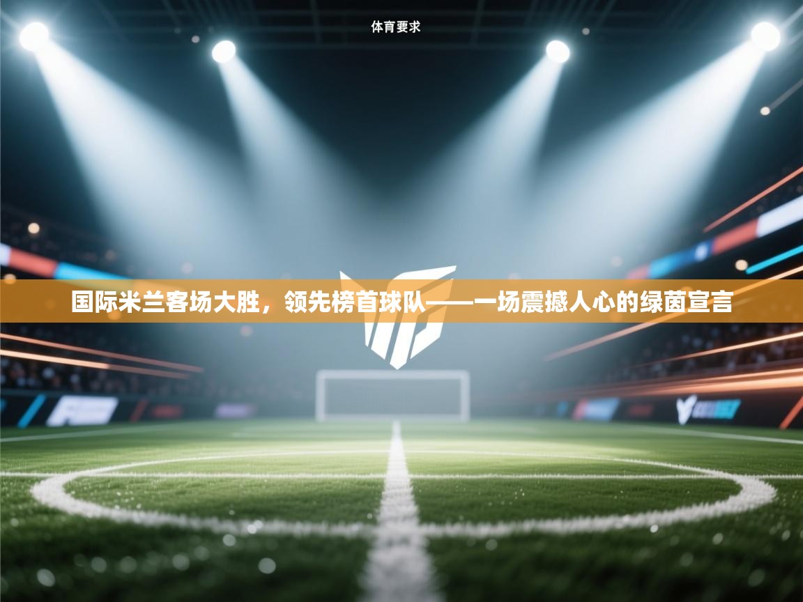 开云体育官方版下载-国际米兰客场大胜，领先榜首球队——一场震撼人心的绿茵宣言  第2张