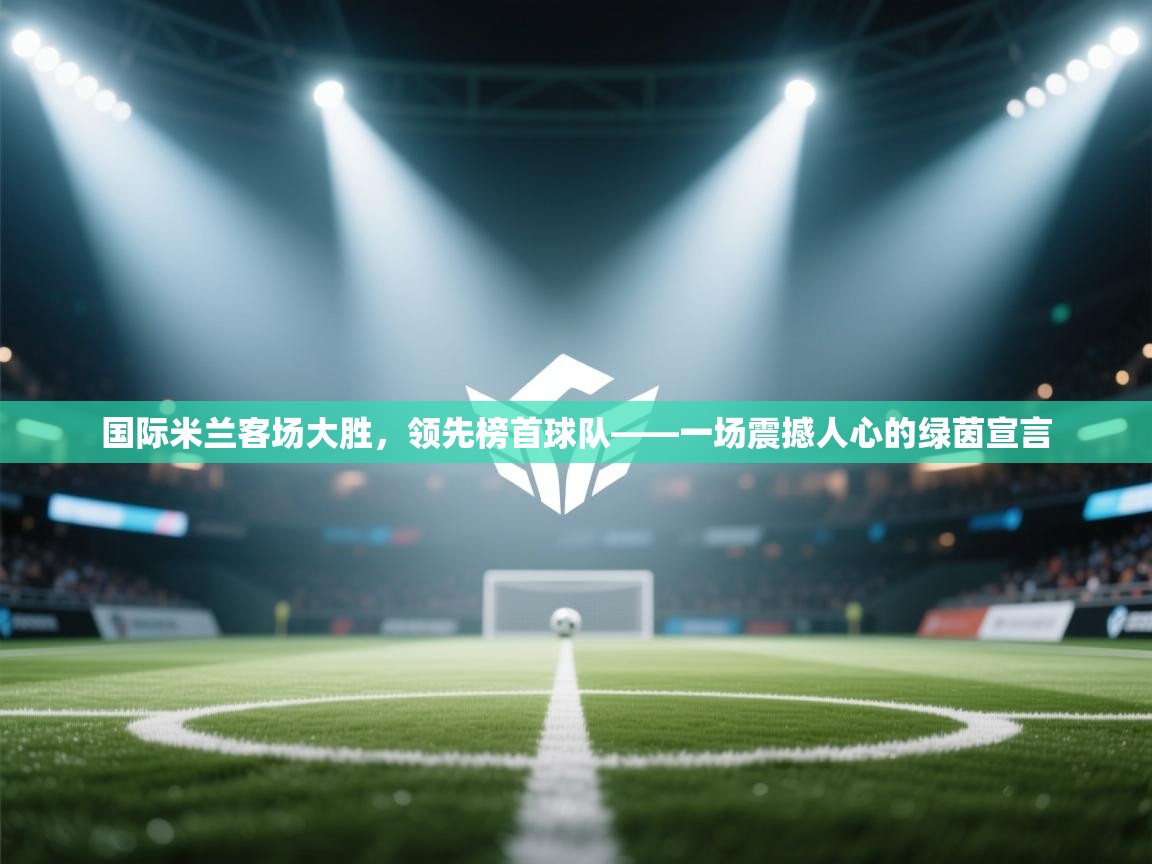 开云体育官方版下载-国际米兰客场大胜，领先榜首球队——一场震撼人心的绿茵宣言  第4张