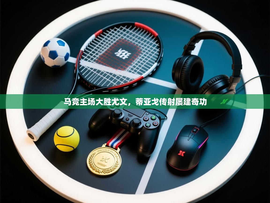 -马竞主场大胜尤文，蒂亚戈传射屡建奇功