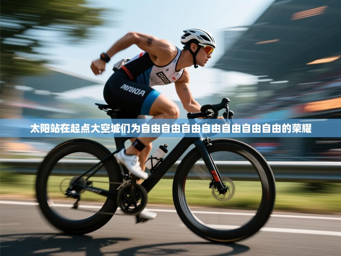 开云体育PC版网页版登录-太阳站在起点大空城们为自由自由自由自由自由自由自由的荣耀  第1张